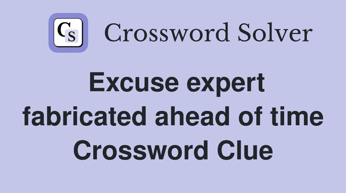 Excuse expert fabricated ahead of time Crossword Clue Answers